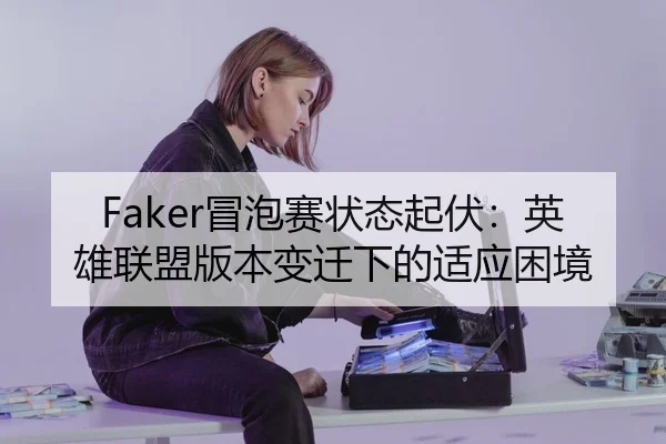 Faker冒泡赛状态起伏：英雄联盟版本变迁下的适应困境