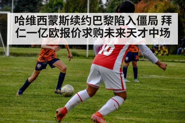 哈维西蒙斯续约巴黎陷入僵局 拜仁一亿欧报价求购未来天才中场