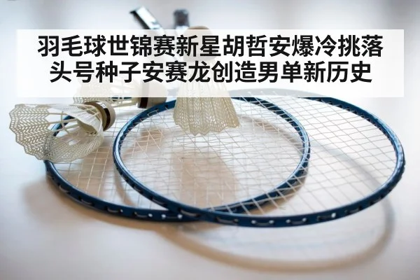 羽毛球世锦赛新星胡哲安爆冷挑落头号种子安赛龙创造男单新历史