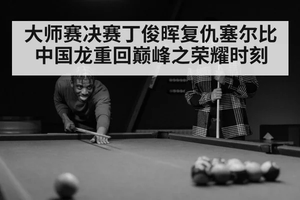 大师赛决赛丁俊晖复仇塞尔比中国龙重回巅峰之荣耀时刻