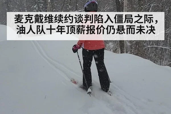 麦克戴维续约谈判陷入僵局之际，油人队十年顶薪报价仍悬而未决