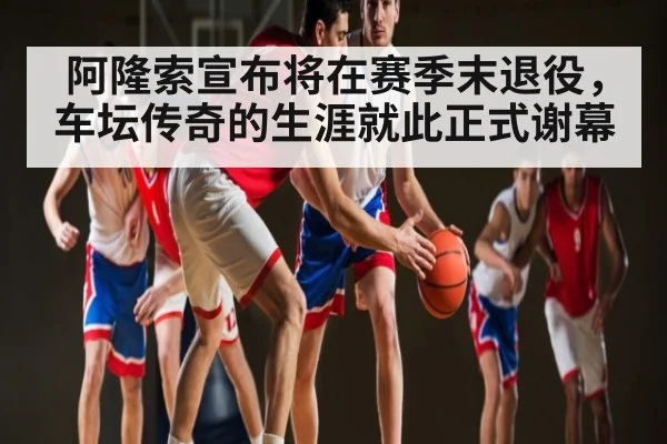 阿隆索宣布将在赛季末退役，车坛传奇的生涯就此正式谢幕