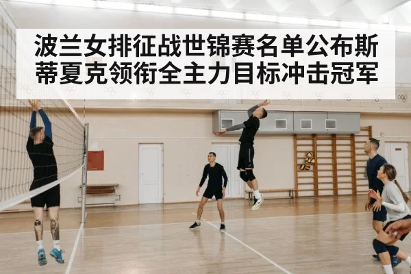 波兰女排征战世锦赛名单公布斯蒂夏克领衔全主力目标冲击冠军