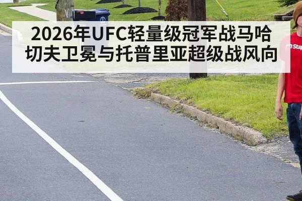 2026年UFC轻量级冠军战马哈切夫卫冕与托普里亚超级战风向